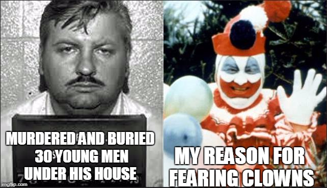 John Wayne Gacy aka Pogo the Clown | MY REASON FOR FEARING CLOWNS; MURDERED AND BURIED 30 YOUNG MEN UNDER HIS HOUSE | image tagged in serial killer,creepy clown,clowns,scary clown,pennywise,memes | made w/ Imgflip meme maker