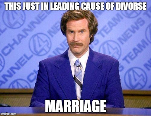 anchorman news update | THIS JUST IN LEADING CAUSE OF DIVORSE; MARRIAGE | image tagged in anchorman news update | made w/ Imgflip meme maker