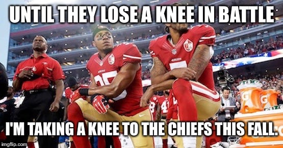 UNTIL THEY LOSE A KNEE IN BATTLE I'M TAKING A KNEE TO THE CHIEFS THIS FALL. | made w/ Imgflip meme maker