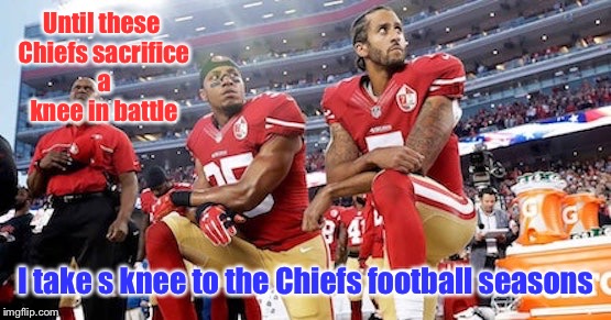 Until these Chiefs sacrifice a knee in battle; I take s knee to the Chiefs football seasons | image tagged in memes,kansas city chiefs,knee at anthem,boycott,battle,sacrifice | made w/ Imgflip meme maker