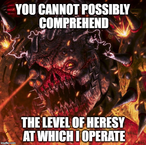 Absolute Heresy | YOU CANNOT POSSIBLY COMPREHEND; THE LEVEL OF HERESY AT WHICH I OPERATE | image tagged in world eaters | made w/ Imgflip meme maker