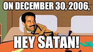 Southpark Saddam | ON DECEMBER 30, 2006, HEY SATAN! | image tagged in southpark saddam | made w/ Imgflip meme maker