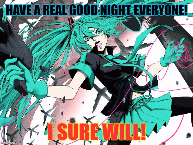 Miku Threatens a Good Night | HAVE A REAL GOOD NIGHT EVERYONE! I SURE WILL! | image tagged in hatsune miku,vocaloid,goodnight | made w/ Imgflip meme maker