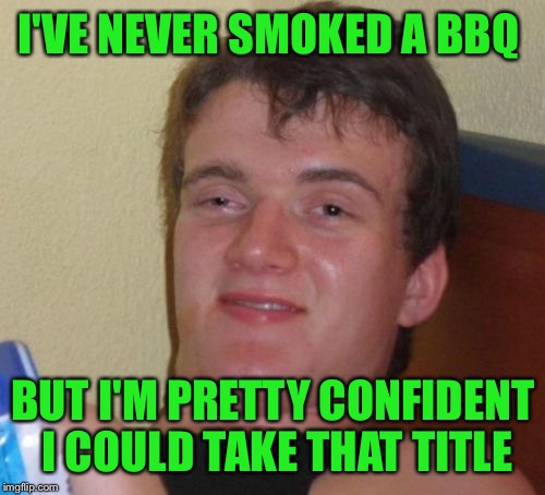 10 Guy Meme | I'VE NEVER SMOKED A BBQ BUT I'M PRETTY CONFIDENT I COULD TAKE THAT TITLE | image tagged in memes,10 guy | made w/ Imgflip meme maker