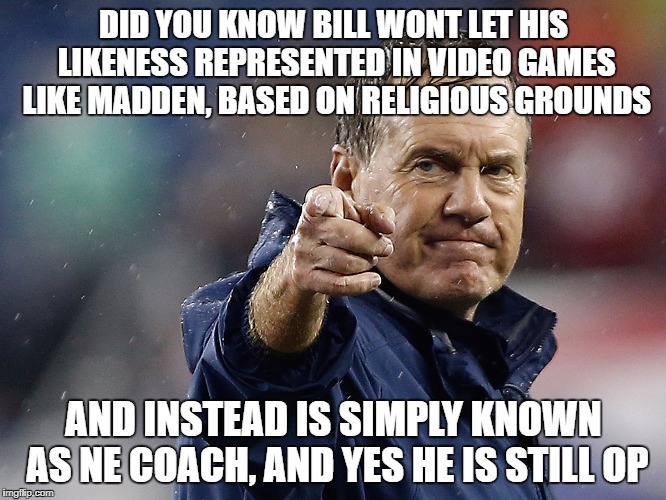 Bill Belichick | DID YOU KNOW BILL WONT LET HIS LIKENESS REPRESENTED IN VIDEO GAMES LIKE MADDEN, BASED ON RELIGIOUS GROUNDS; AND INSTEAD IS SIMPLY KNOWN AS NE COACH, AND YES HE IS STILL OP | image tagged in bill belichick | made w/ Imgflip meme maker