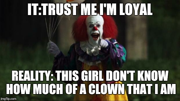Pennywise | IT:TRUST ME I'M LOYAL; REALITY: THIS GIRL DON'T KNOW HOW MUCH OF A CLOWN THAT I AM | image tagged in pennywise | made w/ Imgflip meme maker