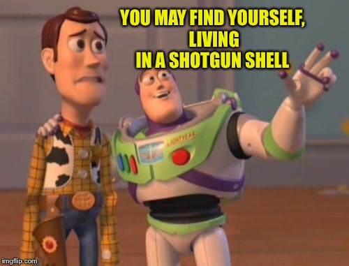 X, X Everywhere Meme | YOU MAY FIND YOURSELF, LIVING IN A SHOTGUN SHELL | image tagged in memes,x x everywhere | made w/ Imgflip meme maker