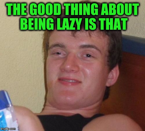 10 Guy | THE GOOD THING ABOUT BEING LAZY IS THAT | image tagged in memes,10 guy,funny,laziness,procrastination,attitude | made w/ Imgflip meme maker