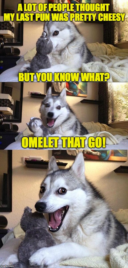Bad Pun Dog | A LOT OF PEOPLE THOUGHT MY LAST PUN WAS PRETTY CHEESY; BUT YOU KNOW WHAT? OMELET THAT GO! | image tagged in memes,bad pun dog | made w/ Imgflip meme maker