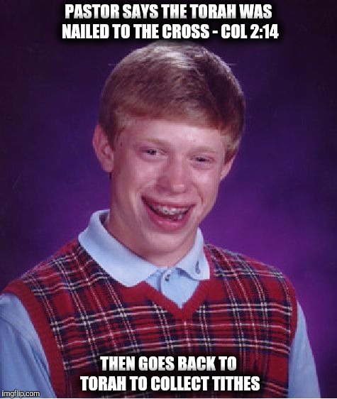 Bad Luck Brian | PASTOR SAYS THE TORAH WAS NAILED TO THE CROSS - COL 2:14; THEN GOES BACK TO TORAH TO COLLECT TITHES | image tagged in memes,bad luck brian | made w/ Imgflip meme maker
