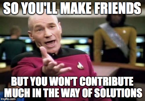 Picard Wtf Meme | SO YOU'LL MAKE FRIENDS BUT YOU WON'T CONTRIBUTE MUCH IN THE WAY OF SOLUTIONS | image tagged in memes,picard wtf | made w/ Imgflip meme maker