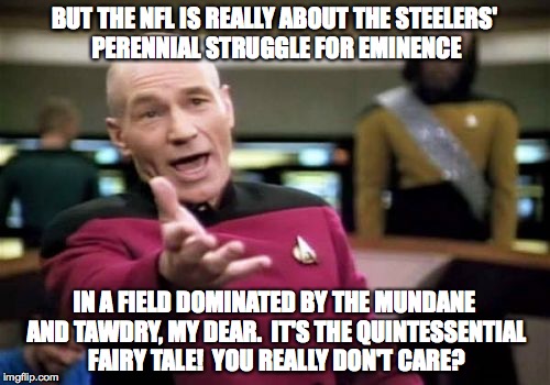 Picard Wtf Meme | BUT THE NFL IS REALLY ABOUT THE STEELERS' PERENNIAL STRUGGLE FOR EMINENCE IN A FIELD DOMINATED BY THE MUNDANE AND TAWDRY, MY DEAR.  IT'S THE | image tagged in memes,picard wtf | made w/ Imgflip meme maker