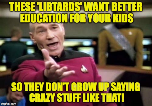 Picard Wtf Meme | THESE 'LIBTARDS' WANT BETTER EDUCATION FOR YOUR KIDS SO THEY DON'T GROW UP SAYING CRAZY STUFF LIKE THAT! | image tagged in memes,picard wtf | made w/ Imgflip meme maker