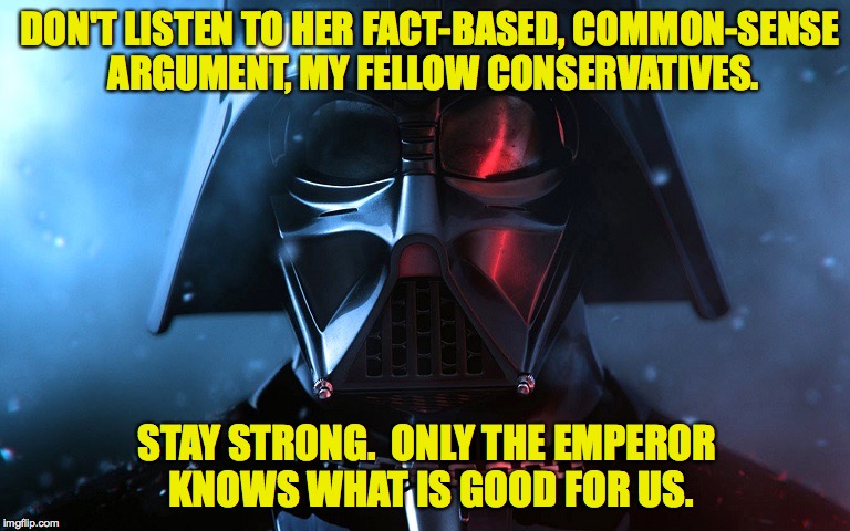 DON'T LISTEN TO HER FACT-BASED, COMMON-SENSE ARGUMENT, MY FELLOW CONSERVATIVES. STAY STRONG.  ONLY THE EMPEROR KNOWS WHAT IS GOOD FOR US. | made w/ Imgflip meme maker