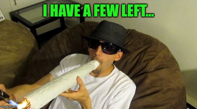 Huge joint | I HAVE A FEW LEFT... | image tagged in huge joint | made w/ Imgflip meme maker