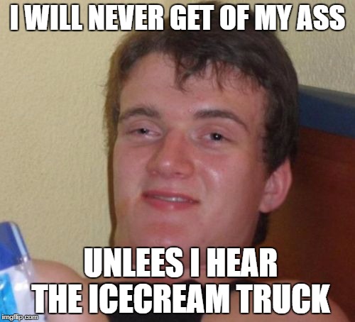 10 Guy Meme | I WILL NEVER GET OF MY ASS; UNLEES I HEAR THE ICECREAM TRUCK | image tagged in memes,10 guy | made w/ Imgflip meme maker