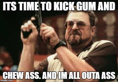 Am I The Only One Around Here Meme | ITS TIME TO KICK GUM AND; CHEW ASS. AND IM ALL OUTA ASS | image tagged in memes,am i the only one around here | made w/ Imgflip meme maker