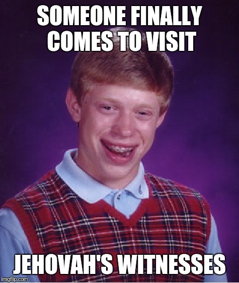 Bad Luck Brian | SOMEONE FINALLY COMES TO VISIT; JEHOVAH'S WITNESSES | image tagged in memes,bad luck brian | made w/ Imgflip meme maker