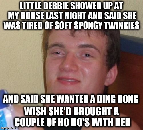 10 Guy Meme | LITTLE DEBBIE SHOWED UP AT MY HOUSE LAST NIGHT AND SAID SHE WAS TIRED OF SOFT SPONGY TWINKIES; AND SAID SHE WANTED A DING DONG; WISH SHE'D BROUGHT A COUPLE OF HO HO'S WITH HER | image tagged in memes,10 guy | made w/ Imgflip meme maker