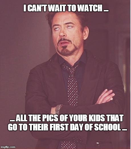 Face You Make Robert Downey Jr Meme | I CAN'T WAIT TO WATCH ... ... ALL THE PICS OF YOUR KIDS THAT GO TO THEIR FIRST DAY OF SCHOOL ... | image tagged in memes,face you make robert downey jr | made w/ Imgflip meme maker
