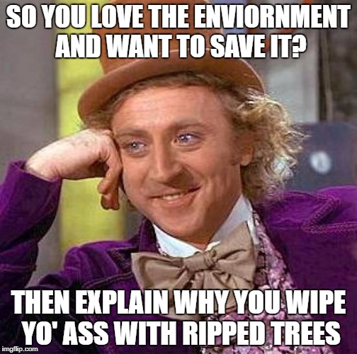 Creepy Condescending Wonka | SO YOU LOVE THE ENVIORNMENT AND WANT TO SAVE IT? THEN EXPLAIN WHY YOU WIPE YO' ASS WITH RIPPED TREES | image tagged in memes,creepy condescending wonka | made w/ Imgflip meme maker