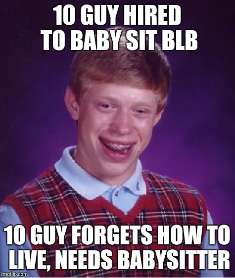 Bad Luck Brian Meme | 10 GUY HIRED TO BABY SIT BLB 10 GUY FORGETS HOW TO LIVE, NEEDS BABYSITTER | image tagged in memes,bad luck brian | made w/ Imgflip meme maker