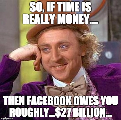 Creepy Condescending Wonka Meme | SO, IF TIME IS REALLY MONEY…. THEN FACEBOOK OWES YOU ROUGHLY…$27 BILLION… | image tagged in memes,creepy condescending wonka | made w/ Imgflip meme maker
