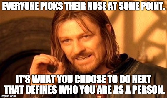 One Does Not Simply Meme | EVERYONE PICKS THEIR NOSE AT SOME POINT. IT’S WHAT YOU CHOOSE TO DO NEXT THAT DEFINES WHO YOU ARE AS A PERSON. | image tagged in memes,one does not simply | made w/ Imgflip meme maker