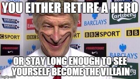 Wenger | YOU EITHER RETIRE A HERO; OR STAY LONG ENOUGH TO SEE YOURSELF BECOME THE VILLAIN | image tagged in wenger | made w/ Imgflip meme maker