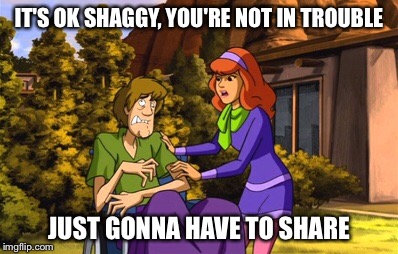 IT'S OK SHAGGY, YOU'RE NOT IN TROUBLE JUST GONNA HAVE TO SHARE | made w/ Imgflip meme maker