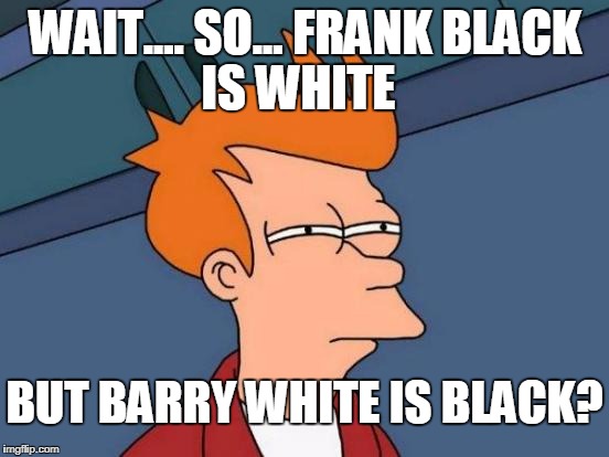 Its getting pretty hard to color on the lines..... | WAIT.... SO... FRANK BLACK; IS WHITE; BUT BARRY WHITE IS BLACK? | image tagged in memes,futurama fry,racism,black,white | made w/ Imgflip meme maker