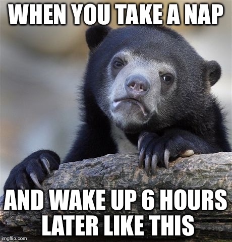 Confession Bear Meme | WHEN YOU TAKE A NAP; AND WAKE UP 6 HOURS LATER LIKE THIS | image tagged in memes,confession bear | made w/ Imgflip meme maker