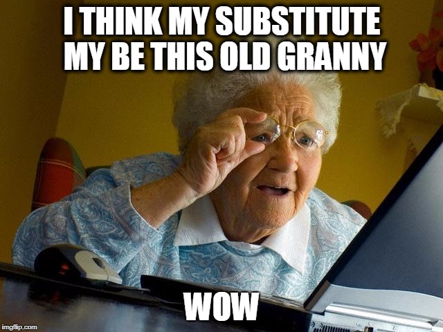 Grandma Finds The Internet | I THINK MY SUBSTITUTE MY BE THIS OLD GRANNY; WOW | image tagged in memes,grandma finds the internet | made w/ Imgflip meme maker