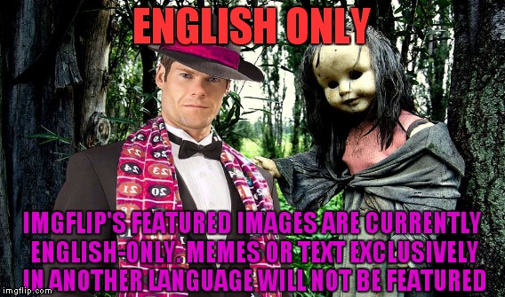 ENGLISH ONLY IMGFLIP'S FEATURED IMAGES ARE CURRENTLY ENGLISH-ONLY. MEMES OR TEXT EXCLUSIVELY IN ANOTHER LANGUAGE WILL NOT BE FEATURED | made w/ Imgflip meme maker