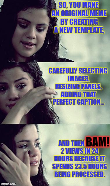Come on, IMGFLIP, FFS!!! | SO, YOU MAKE AN ORIGINAL MEME BY CREATING A NEW TEMPLATE, CAREFULLY SELECTING IMAGES, RESIZING PANELS, ADDING THAT PERFECT CAPTION... AND THEN BAM, 2 VIEWS IN 24 HOURS BECAUSE IT SPENDS 23.5 HOURS BEING PROCESSED. BAM! | image tagged in selena gomez crying | made w/ Imgflip meme maker