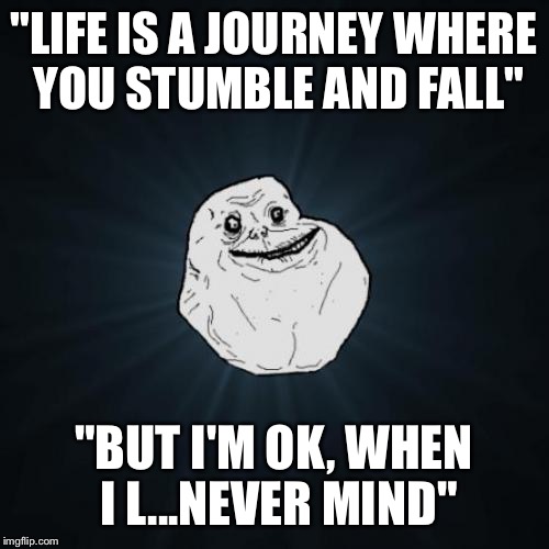 Forever Alone Meme | "LIFE IS A JOURNEY WHERE YOU STUMBLE AND FALL"; "BUT I'M OK, WHEN I L...NEVER MIND" | image tagged in memes,forever alone | made w/ Imgflip meme maker