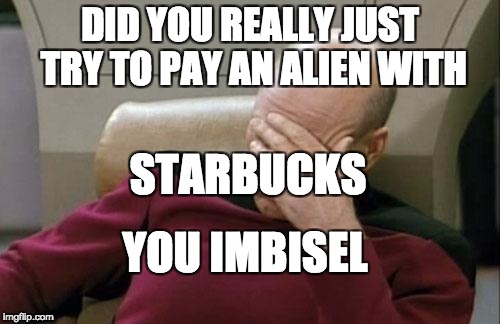 Captain Picard Facepalm Meme | DID YOU REALLY JUST TRY TO PAY AN ALIEN WITH; STARBUCKS; YOU IMBISEL | image tagged in memes,captain picard facepalm | made w/ Imgflip meme maker