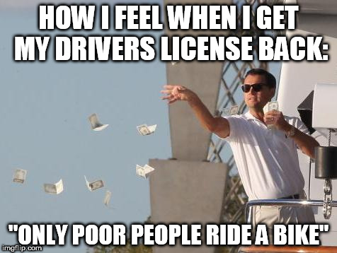 Leonardo DiCaprio throwing Money  | HOW I FEEL WHEN I GET MY DRIVERS LICENSE BACK:; "ONLY POOR PEOPLE RIDE A BIKE" | image tagged in leonardo dicaprio throwing money | made w/ Imgflip meme maker