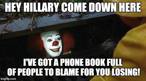 pennywise | HEY HILLARY COME DOWN HERE; I'VE GOT A PHONE BOOK FULL OF PEOPLE TO BLAME FOR YOU LOSING! | image tagged in pennywise | made w/ Imgflip meme maker
