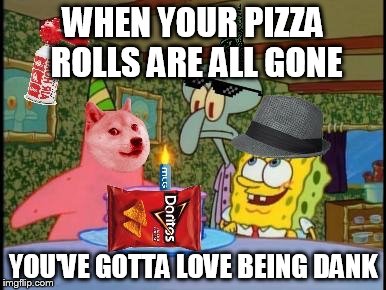Squidwards Illuminati Birthday | WHEN YOUR PIZZA ROLLS ARE ALL GONE; YOU'VE GOTTA LOVE BEING DANK | image tagged in squidwards illuminati birthday | made w/ Imgflip meme maker