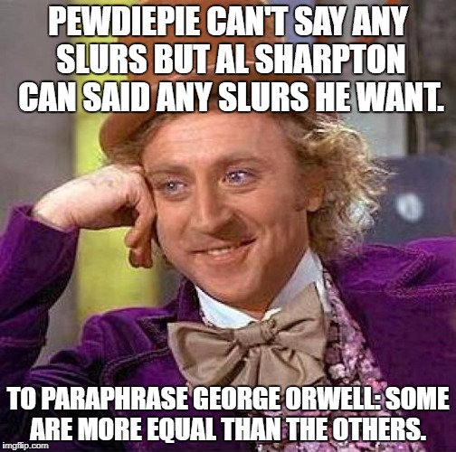Creepy Condescending Wonka Meme | PEWDIEPIE CAN'T SAY ANY SLURS BUT AL SHARPTON CAN SAID ANY SLURS HE WANT. TO PARAPHRASE GEORGE ORWELL: SOME ARE MORE EQUAL THAN THE OTHERS. | image tagged in memes,creepy condescending wonka | made w/ Imgflip meme maker