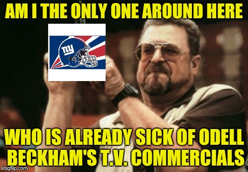 This might be just a New York thing | AM I THE ONLY ONE AROUND HERE; WHO IS ALREADY SICK OF ODELL BECKHAM'S T.V. COMMERCIALS | image tagged in memes,am i the only one around here,giants,odell beckham jr,commercials | made w/ Imgflip meme maker