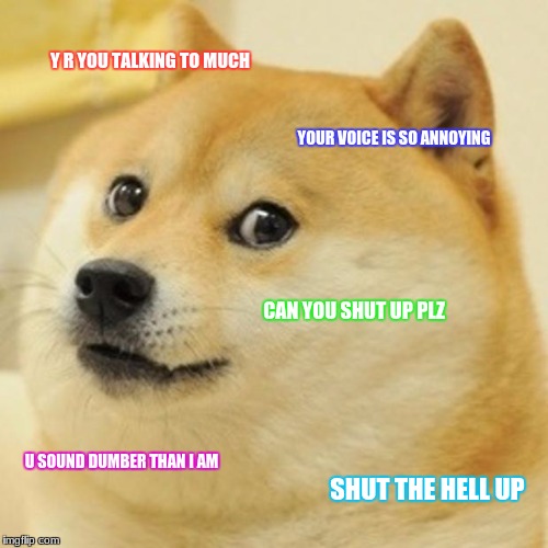 Doge | Y R YOU TALKING TO MUCH; YOUR VOICE IS SO ANNOYING; CAN YOU SHUT UP PLZ; U SOUND DUMBER THAN I AM; SHUT THE HELL UP | image tagged in memes,doge | made w/ Imgflip meme maker