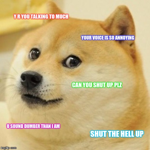 Doge Meme | Y R YOU TALKING TO MUCH; YOUR VOICE IS SO ANNOYING; CAN YOU SHUT UP PLZ; U SOUND DUMBER THAN I AM; SHUT THE HELL UP | image tagged in memes,doge | made w/ Imgflip meme maker