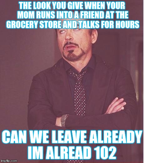 Face You Make Robert Downey Jr Meme | THE LOOK YOU GIVE WHEN YOUR MOM RUNS INTO A FRIEND AT THE GROCERY STORE AND TALKS FOR HOURS; CAN WE LEAVE ALREADY IM ALREAD 102 | image tagged in memes,face you make robert downey jr | made w/ Imgflip meme maker
