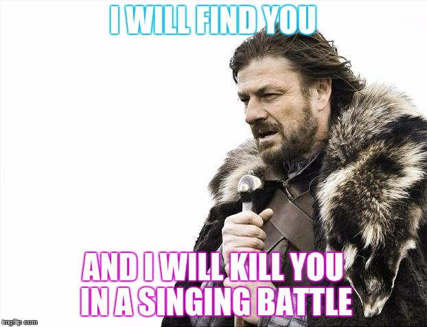 Brace Yourselves X is Coming | I WILL FIND YOU; AND I WILL KILL YOU IN A SINGING BATTLE | image tagged in memes,brace yourselves x is coming | made w/ Imgflip meme maker