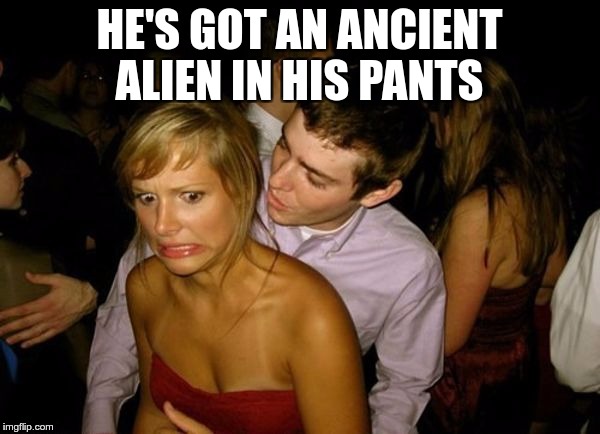 Club Face | HE'S GOT AN ANCIENT ALIEN IN HIS PANTS | image tagged in club face | made w/ Imgflip meme maker
