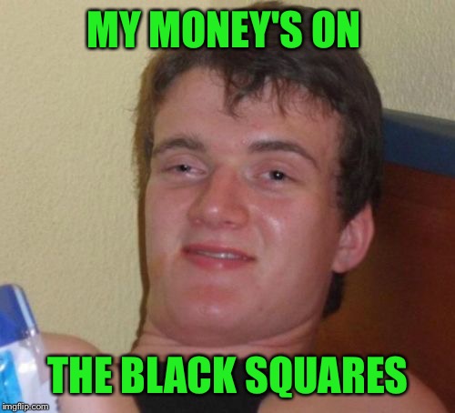 10 Guy Meme | MY MONEY'S ON THE BLACK SQUARES | image tagged in memes,10 guy | made w/ Imgflip meme maker