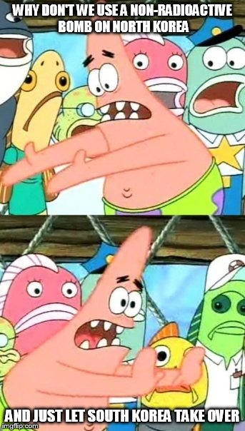 Put It Somewhere Else Patrick Meme | WHY DON'T WE USE A NON-RADIOACTIVE BOMB ON NORTH KOREA; AND JUST LET SOUTH KOREA TAKE OVER | image tagged in memes,put it somewhere else patrick,north korea | made w/ Imgflip meme maker