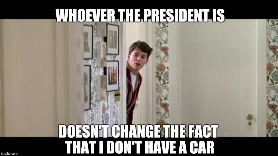 "It just doesn't matter , it just doesn't matter" - Bill Murray in "Meatballs |  WHOEVER THE PRESIDENT IS; DOESN'T CHANGE THE FACT THAT I DON'T HAVE A CAR | image tagged in ferris bueller robe,size matters,unimpressed | made w/ Imgflip meme maker